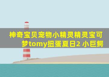 神奇宝贝宠物小精灵精灵宝可梦tomy扭蛋夏日2 小巨鳄